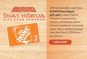 ʻĪnaʻi Kōkua - OHA will provide a one-time $2000 Home Depot gift card to assist Native Hawaiian homeowners